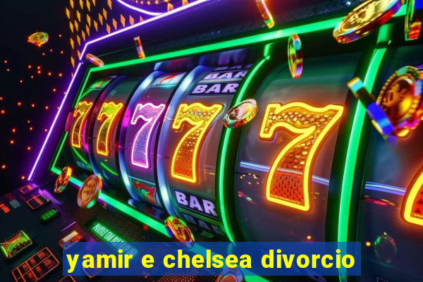 yamir e chelsea divorcio